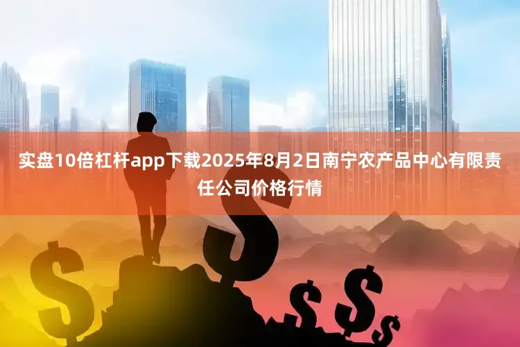 实盘10倍杠杆app下载2025年8月2日南宁农产品中心有限责任公司价格行情