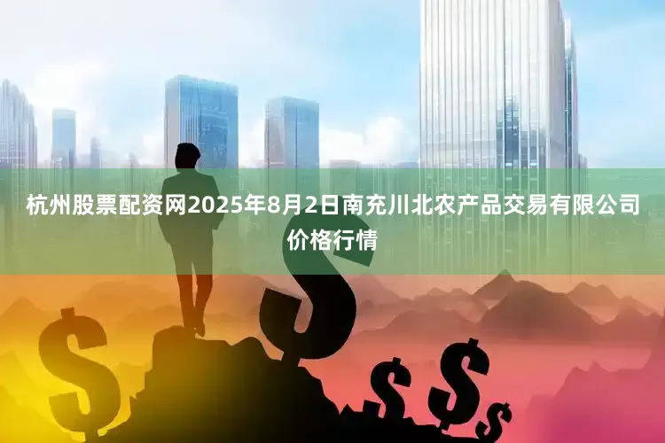 杭州股票配资网2025年8月2日南充川北农产品交易有限公司价格行情
