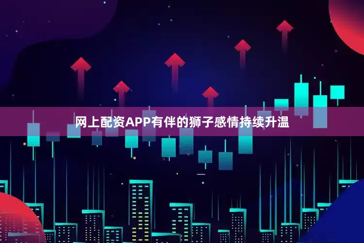 网上配资APP有伴的狮子感情持续升温