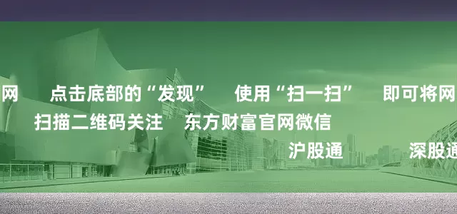 股票配资炒股网 点击底部的“发现” 使用“扫一扫” 即可将网页分享至朋友圈 扫描二维码关注 东方财富官网微信 沪股通 深股通