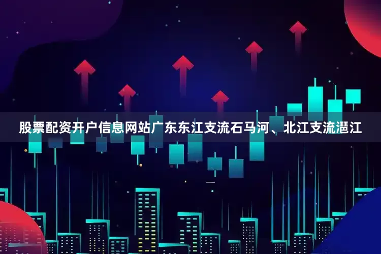 股票配资开户信息网站广东东江支流石马河、北江支流潖江