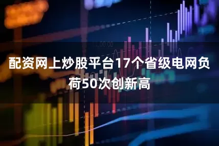 配资网上炒股平台17个省级电网负荷50次创新高