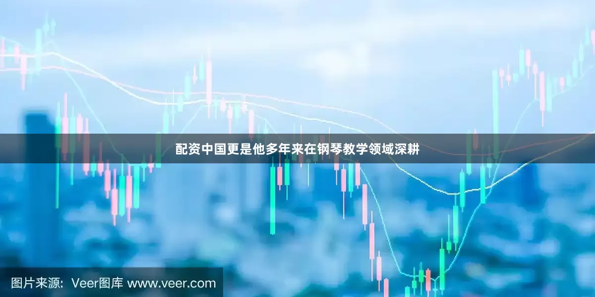 配资中国更是他多年来在钢琴教学领域深耕