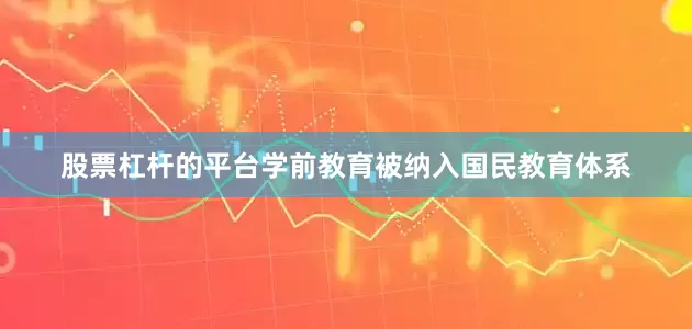 股票杠杆的平台学前教育被纳入国民教育体系