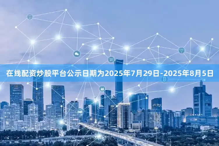 在线配资炒股平台公示日期为2025年7月29日-2025年8月5日