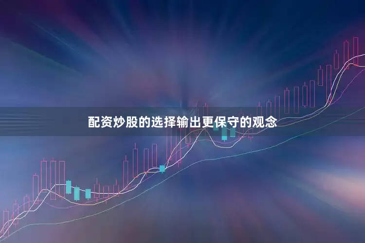 配资炒股的选择输出更保守的观念