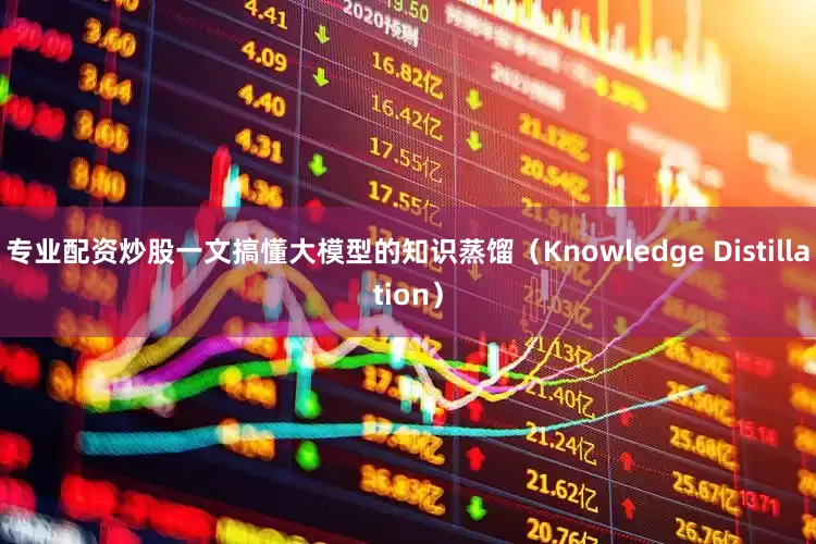 专业配资炒股一文搞懂大模型的知识蒸馏（Knowledge Distillation）