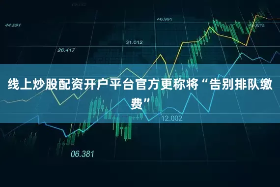 线上炒股配资开户平台官方更称将“告别排队缴费”