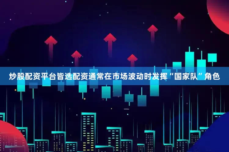 炒股配资平台皆选配资通常在市场波动时发挥“国家队”角色