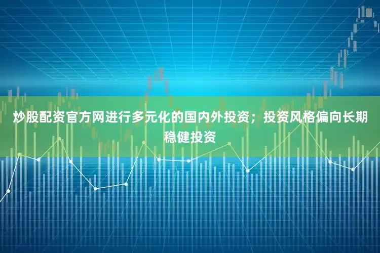 炒股配资官方网进行多元化的国内外投资；投资风格偏向长期稳健投资