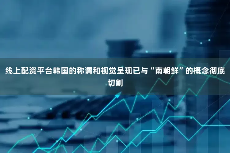 线上配资平台韩国的称谓和视觉呈现已与“南朝鲜”的概念彻底切割
