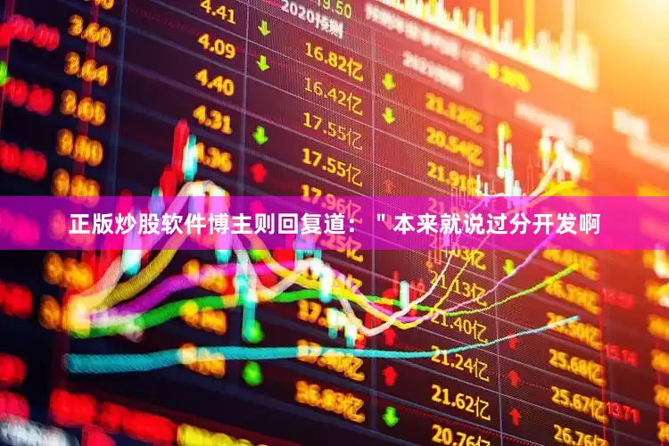 正版炒股软件博主则回复道：＂本来就说过分开发啊